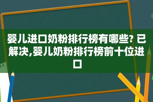 婴儿进口奶粉排行榜有哪些? 已解决,婴儿奶粉排行榜前十位进口