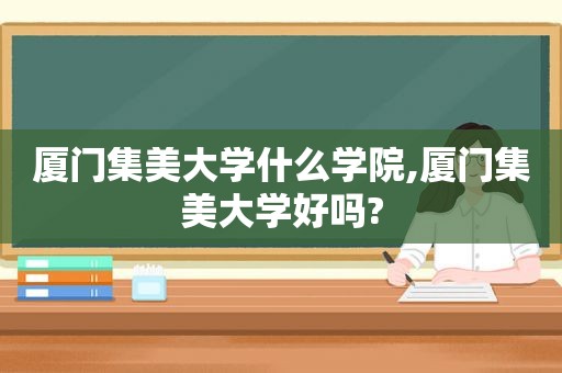 厦门集美大学什么学院,厦门集美大学好吗?