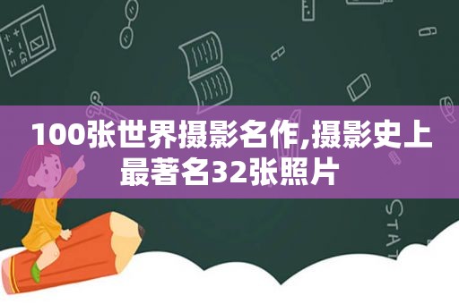 100张世界摄影名作,摄影史上最著名32张照片