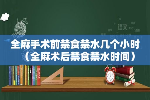 全麻手术前禁食禁水几个小时（全麻术后禁食禁水时间）