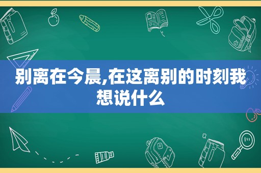 别离在今晨,在这离别的时刻我想说什么