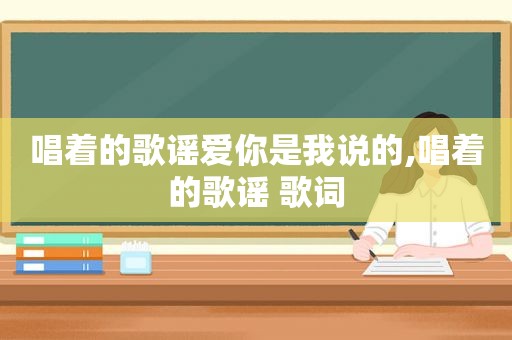 唱着的歌谣爱你是我说的,唱着的歌谣 歌词