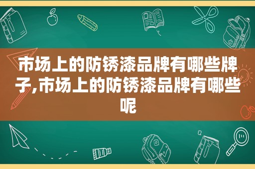 市场上的防锈漆品牌有哪些牌子,市场上的防锈漆品牌有哪些呢