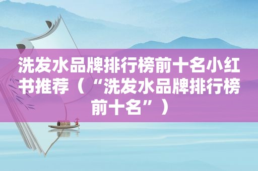 洗发水品牌排行榜前十名小红书推荐（“洗发水品牌排行榜前十名”）