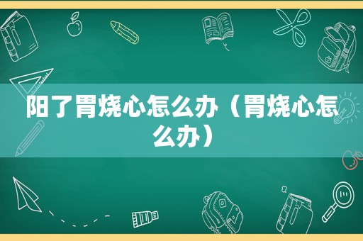 阳了胃烧心怎么办（胃烧心怎么办）