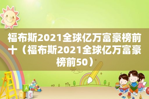 福布斯2021全球亿万富豪榜前十（福布斯2021全球亿万富豪榜前50）