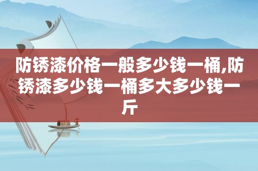 防锈漆价格一般多少钱一桶,防锈漆多少钱一桶多大多少钱一斤