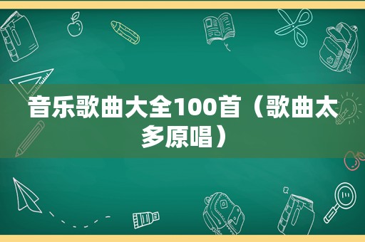 音乐歌曲大全100首（歌曲太多原唱）