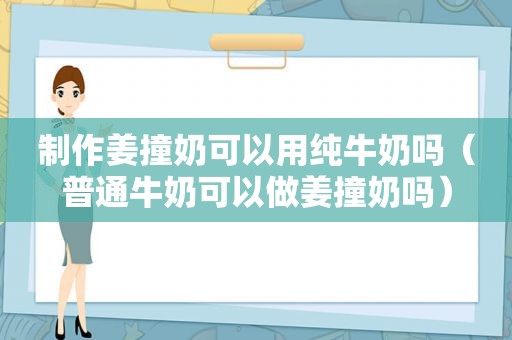 制作姜撞奶可以用纯牛奶吗（普通牛奶可以做姜撞奶吗）