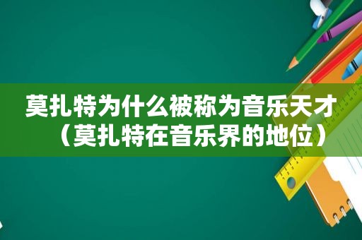 莫扎特为什么被称为音乐天才（莫扎特在音乐界的地位）