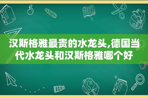 汉斯格雅最贵的水龙头,德国当代水龙头和汉斯格雅哪个好