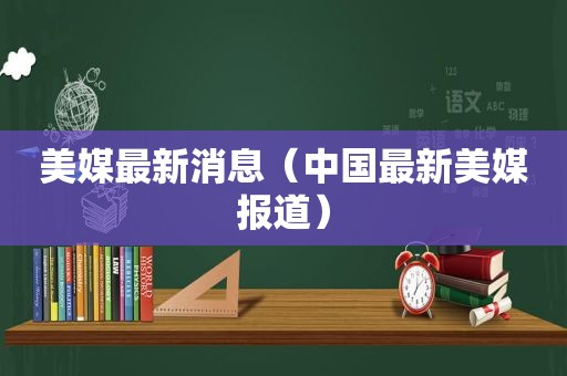 美媒最新消息（中国最新美媒报道）