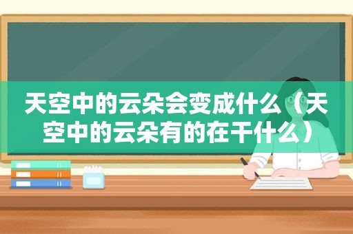 天空中的云朵会变成什么（天空中的云朵有的在干什么）