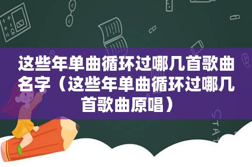 这些年单曲循环过哪几首歌曲名字（这些年单曲循环过哪几首歌曲原唱）