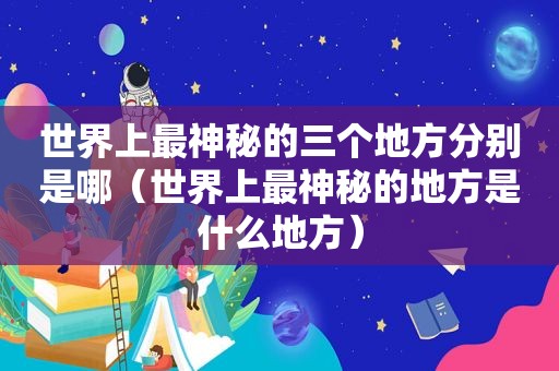 世界上最神秘的三个地方分别是哪（世界上最神秘的地方是什么地方）