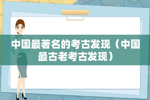 中国最著名的考古发现（中国最古老考古发现）