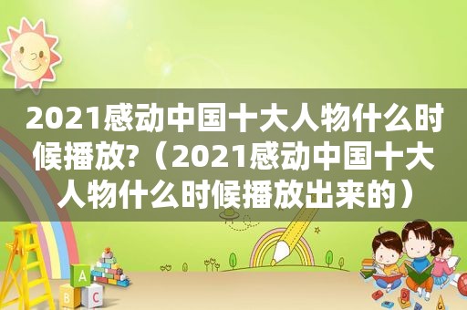 2021感动中国十大人物什么时候播放?（2021感动中国十大人物什么时候播放出来的）