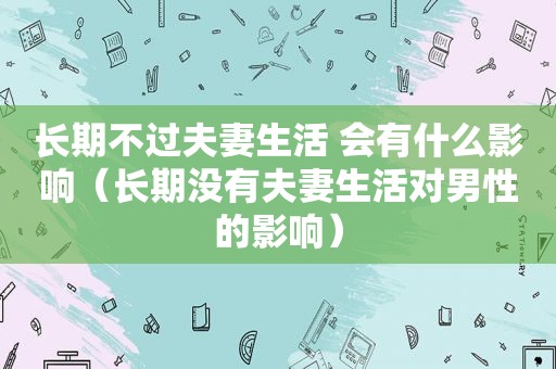 长期不过夫妻生活 会有什么影响（长期没有夫妻生活对男性的影响）