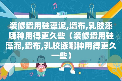 装修墙用硅藻泥,墙布,乳胶漆哪种用得更久些（装修墙用硅藻泥,墙布,乳胶漆哪种用得更久一些）