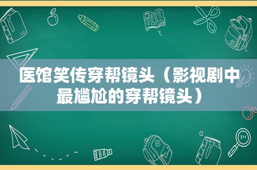 医馆笑传穿帮镜头（影视剧中最尴尬的穿帮镜头）