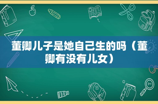 董卿儿子是她自己生的吗（董卿有没有儿女）