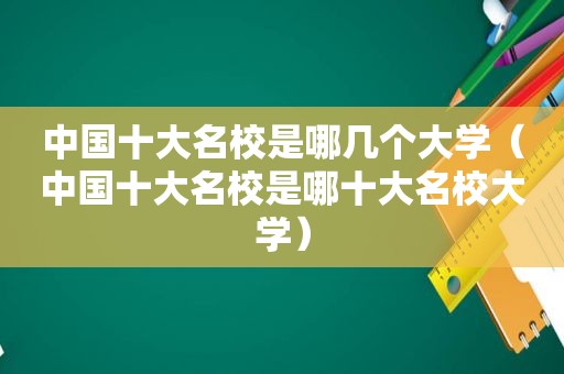 中国十大名校是哪几个大学（中国十大名校是哪十大名校大学）