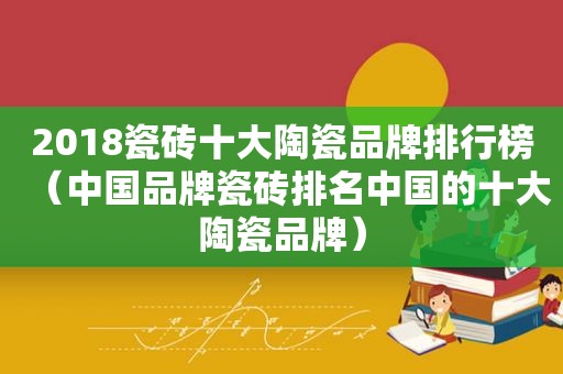 2018瓷砖十大陶瓷品牌排行榜（中国品牌瓷砖排名中国的十大陶瓷品牌）