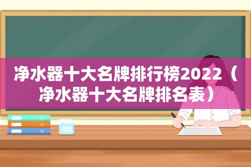 净水器十大名牌排行榜2022（净水器十大名牌排名表）