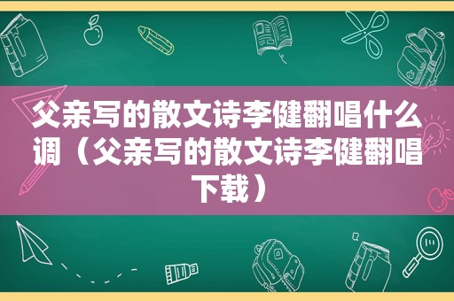 父亲写的散文诗李健翻唱什么调（父亲写的散文诗李健翻唱下载）