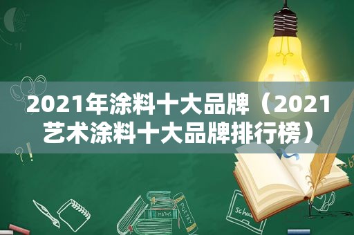 2021年涂料十大品牌（2021艺术涂料十大品牌排行榜）