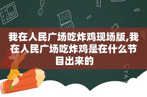 我在人民广场吃炸鸡现场版,我在人民广场吃炸鸡是在什么节目出来的