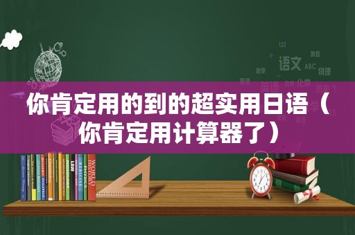 你肯定用的到的超实用日语（你肯定用计算器了）