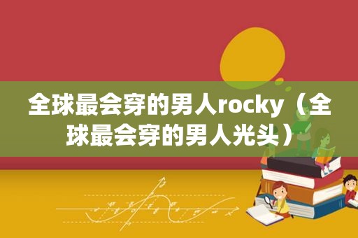 全球最会穿的男人rocky（全球最会穿的男人光头）