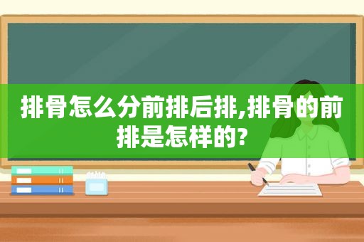 排骨怎么分前排后排,排骨的前排是怎样的?