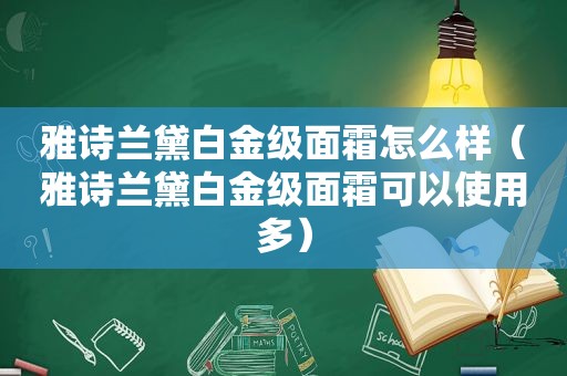 雅诗兰黛白金级面霜怎么样（雅诗兰黛白金级面霜可以使用多）