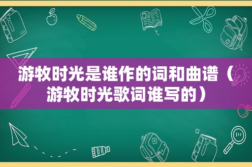 游牧时光是谁作的词和曲谱（游牧时光歌词谁写的）