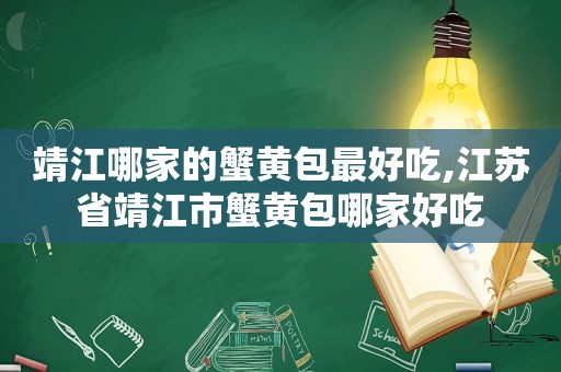 靖江哪家的蟹黄包最好吃,江苏省靖江市蟹黄包哪家好吃