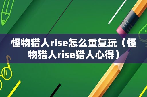 怪物猎人rise怎么重复玩（怪物猎人rise猎人心得）