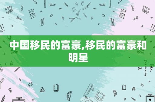 中国移民的富豪,移民的富豪和明星