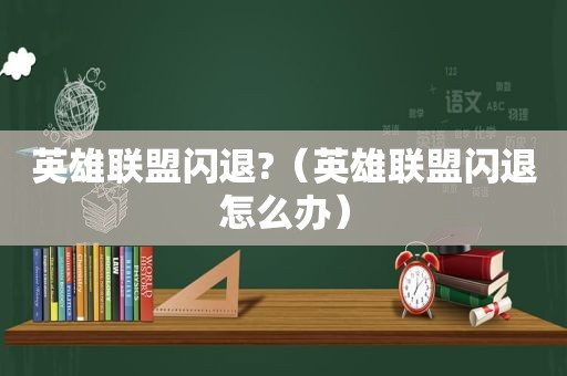 英雄联盟闪退?（英雄联盟闪退怎么办）