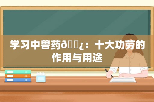 学习中兽药🌿：十大功劳的作用与用途