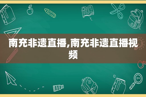 南充非遗直播,南充非遗直播视频