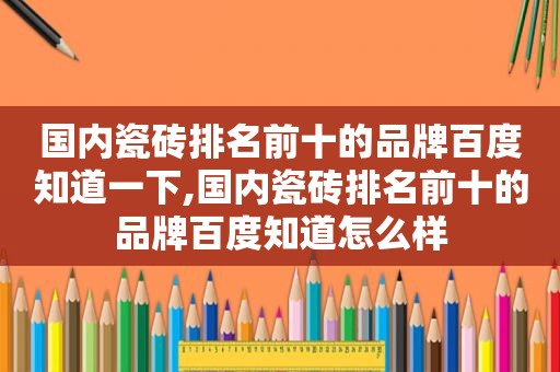 国内瓷砖排名前十的品牌百度知道一下,国内瓷砖排名前十的品牌百度知道怎么样