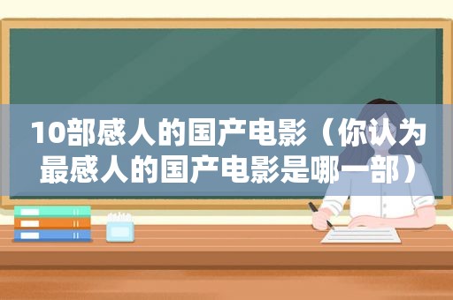 10部感人的国产电影（你认为最感人的国产电影是哪一部）