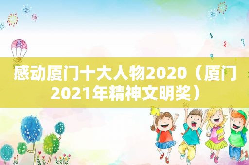 感动厦门十大人物2020（厦门2021年精神文明奖）