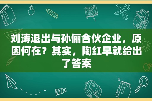 刘涛退出与孙俪合伙企业，原因何在？其实，陶红早就给出了答案