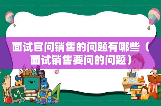 面试官问销售的问题有哪些（面试销售要问的问题）