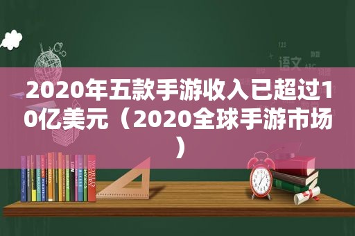 2020年五款手游收入已超过10亿美元（2020全球手游市场）