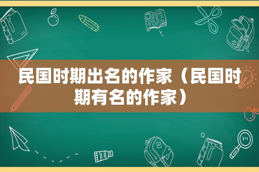 民国时期出名的作家（民国时期有名的作家）