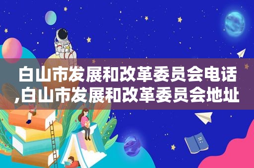 白山市发展和改革委员会电话,白山市发展和改革委员会地址